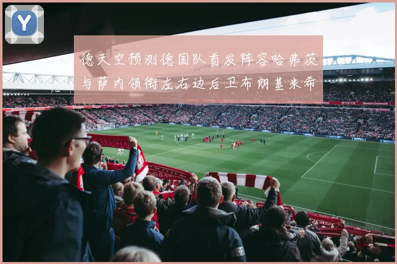 德天空预测德国队首发阵容哈弗茨与萨内领衔左右边后卫布朗基米希出战