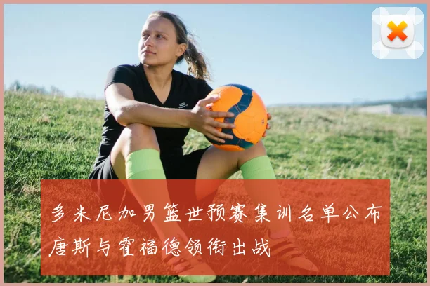 多米尼加男篮世预赛集训名单公布唐斯与霍福德领衔出战