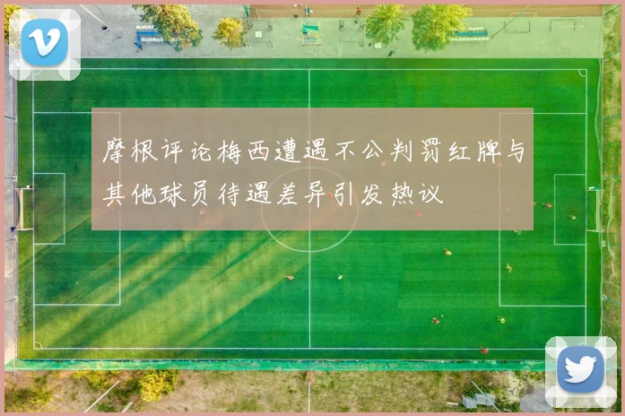 摩根评论梅西遭遇不公判罚红牌与其他球员待遇差异引发热议