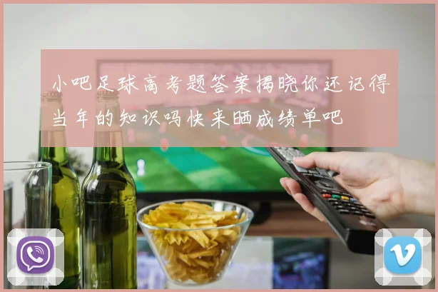 小吧足球高考题答案揭晓你还记得当年的知识吗快来晒成绩单吧