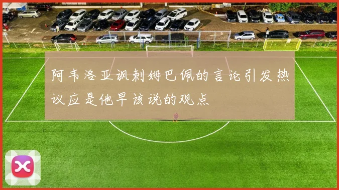 阿韦洛亚讽刺姆巴佩的言论引发热议应是他早该说的观点