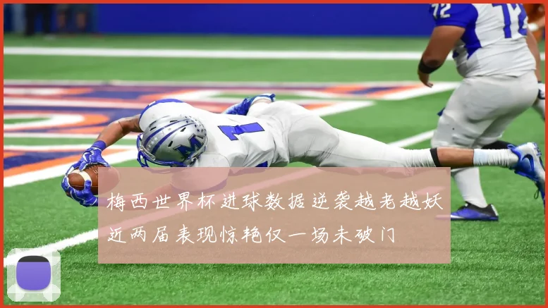 梅西世界杯进球数据逆袭越老越妖近两届表现惊艳仅一场未破门