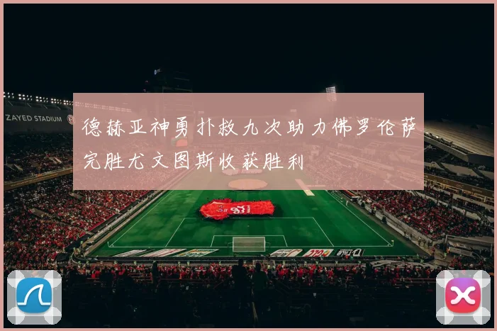 德赫亚神勇扑救九次助力佛罗伦萨完胜尤文图斯收获胜利