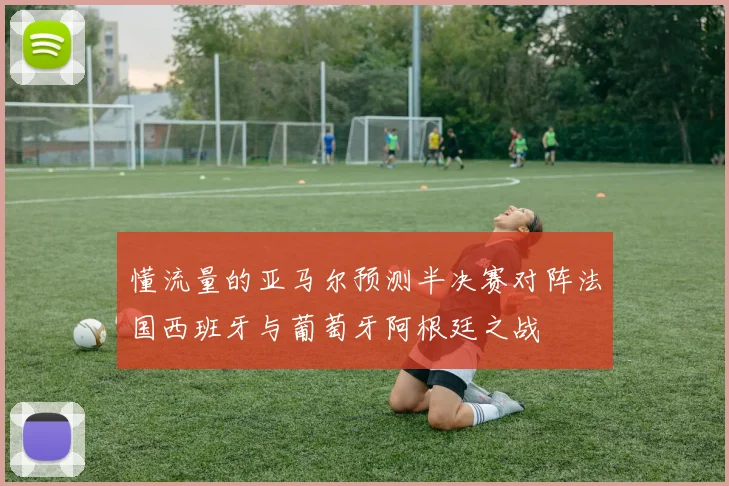 懂流量的亚马尔预测半决赛对阵法国西班牙与葡萄牙阿根廷之战