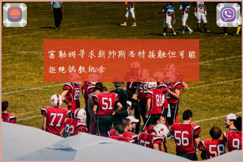 富勒姆寻求新帅斯洛特接触但可能拒绝执教机会