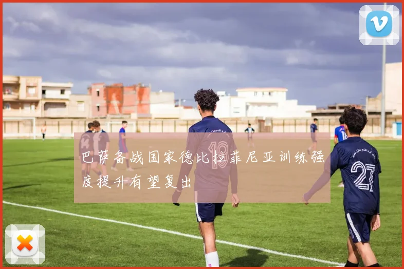巴萨备战国家德比拉菲尼亚训练强度提升有望复出