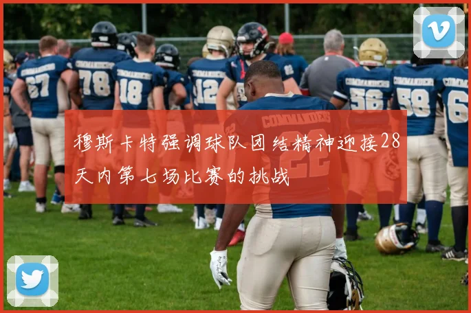 穆斯卡特强调球队团结精神迎接28天内第七场比赛的挑战