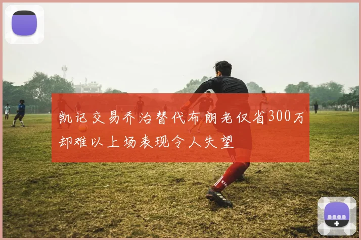 凯记交易乔治替代布朗老仅省300万却难以上场表现令人失望