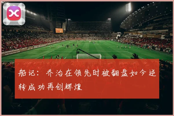 船记：乔治在领先时被翻盘如今逆转成功再创辉煌