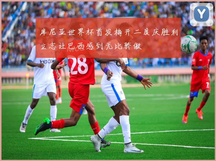 库尼亚世界杯首发梅开二度庆胜利立志让巴西感到无比骄傲