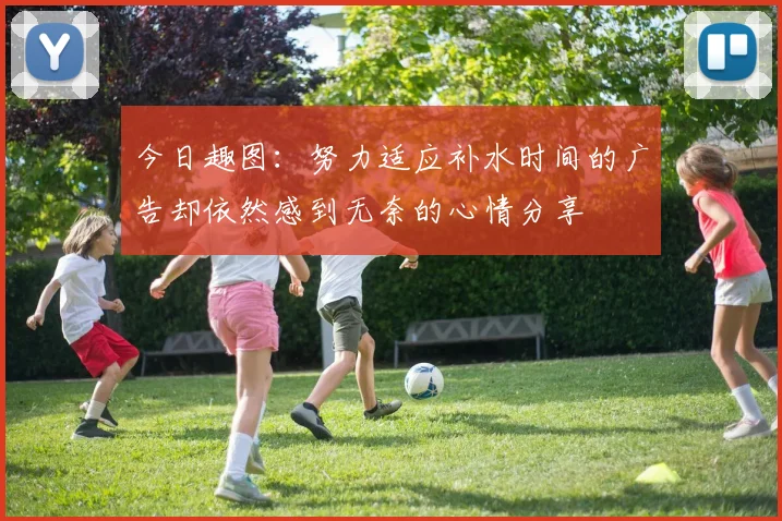 今日趣图：努力适应补水时间的广告却依然感到无奈的心情分享