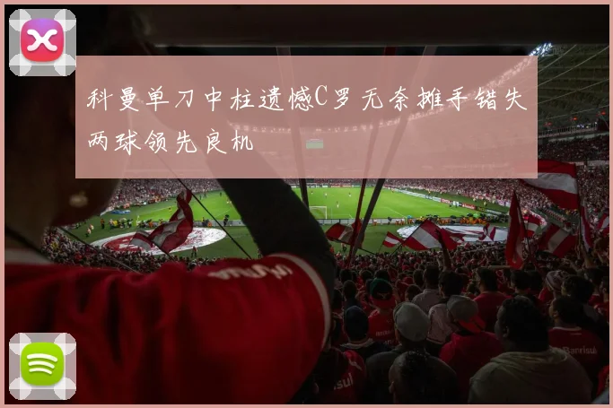 科曼单刀中柱遗憾C罗无奈摊手错失两球领先良机