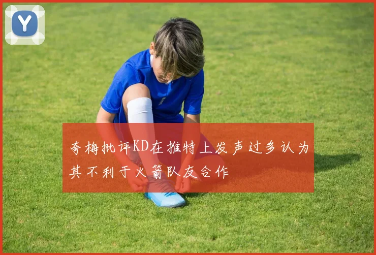 夸梅批评KD在推特上发声过多认为其不利于火箭队友合作