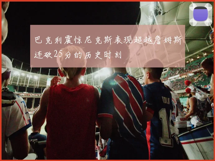 巴克利震惊尼克斯表现超越詹姆斯连砍25分的历史时刻
